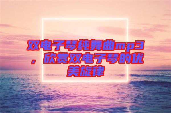 雙電子琴純舞曲mp3，欣賞雙電子琴的優(yōu)美旋律