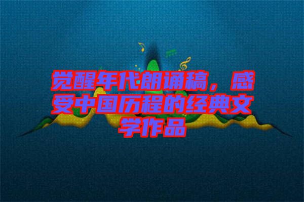 覺醒年代朗誦稿，感受中國歷程的經(jīng)典文學作品