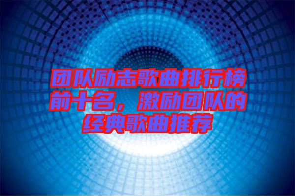 團(tuán)隊(duì)勵(lì)志歌曲排行榜前十名，激勵(lì)團(tuán)隊(duì)的經(jīng)典歌曲推薦
