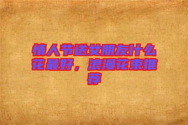 情人節(jié)送女朋友什么花最好，浪漫花束推薦