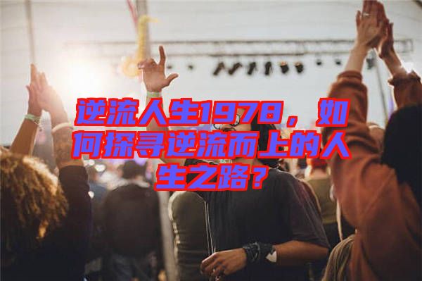 逆流人生1978，如何探尋逆流而上的人生之路？