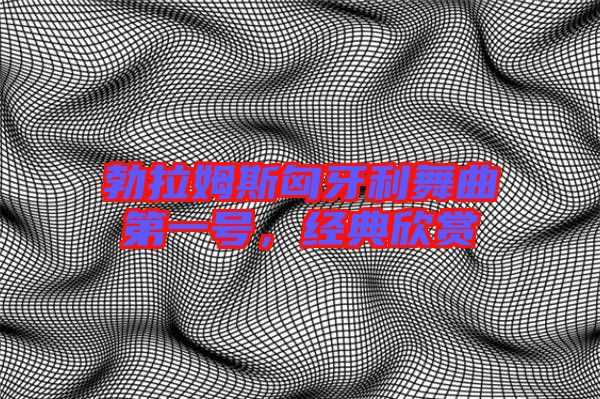 勃拉姆斯匈牙利舞曲第一號，經(jīng)典欣賞