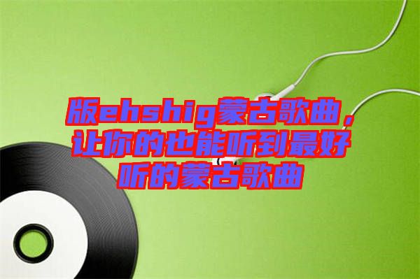 版ehshig蒙古歌曲，讓你的也能聽到最好聽的蒙古歌曲