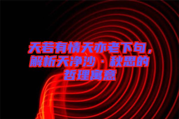 天若有情天亦老下句，解析天凈沙·秋思的哲理寓意