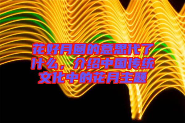 花好月圓的意思代了什么，介紹中國傳統(tǒng)文化中的花月主題