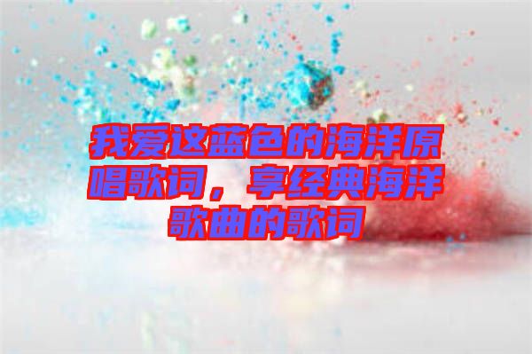 我愛這藍色的海洋原唱歌詞，享經典海洋歌曲的歌詞