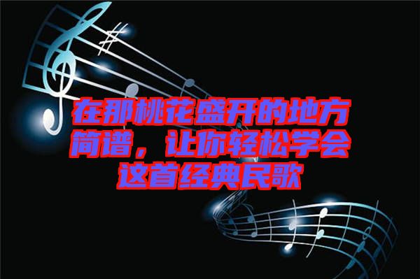 在那桃花盛開的地方簡譜，讓你輕松學會這首經典民歌