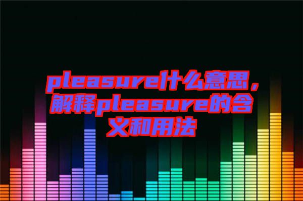 pleasure什么意思，解釋pleasure的含義和用法