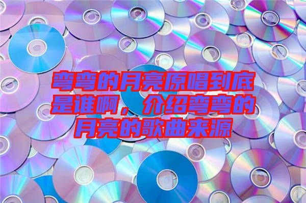 彎彎的月亮原唱到底是誰啊，介紹彎彎的月亮的歌曲來源