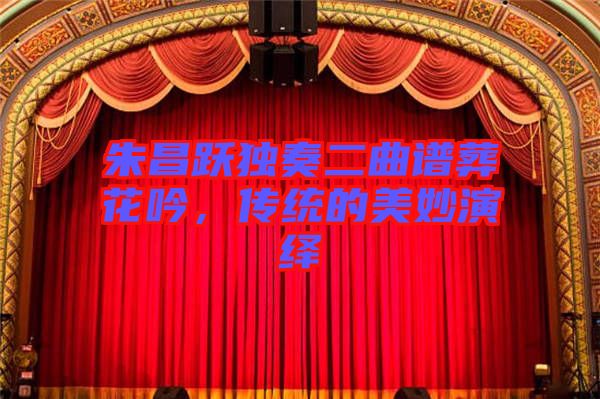 朱昌躍獨(dú)奏二曲譜葬花吟，傳統(tǒng)的美妙演繹