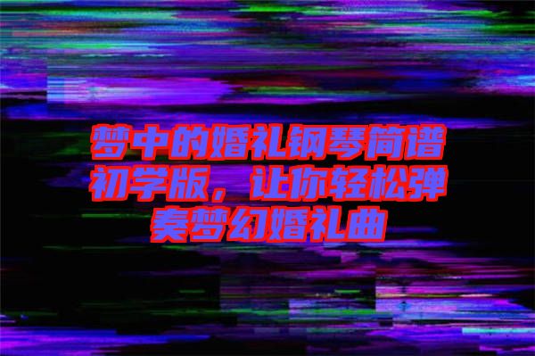 夢(mèng)中的婚禮鋼琴簡(jiǎn)譜初學(xué)版，讓你輕松彈奏夢(mèng)幻婚禮曲