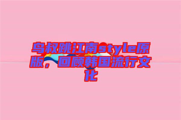 鳥叔跳江南style原版，回顧韓國流行文化