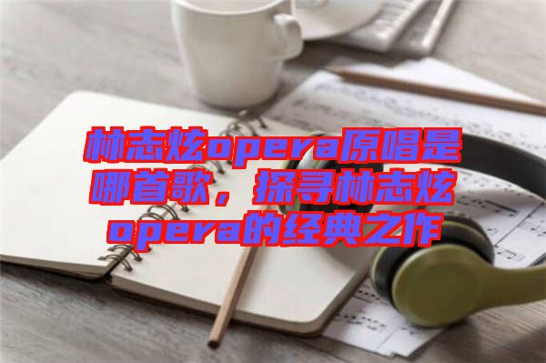 林志炫opera原唱是哪首歌，探尋林志炫opera的經(jīng)典之作
