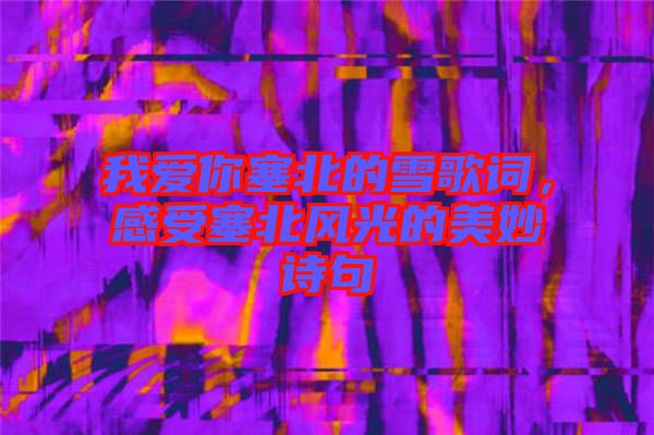 我愛你塞北的雪歌詞，感受塞北風(fēng)光的美妙詩句