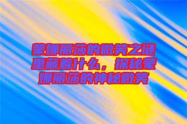 蒙娜麗莎的微笑之謎里藏著什么，探秘蒙娜麗莎的神秘微笑