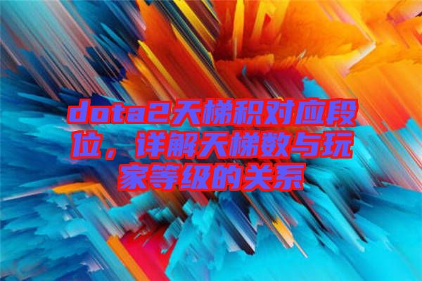 dota2天梯積對(duì)應(yīng)段位，詳解天梯數(shù)與玩家等級(jí)的關(guān)系