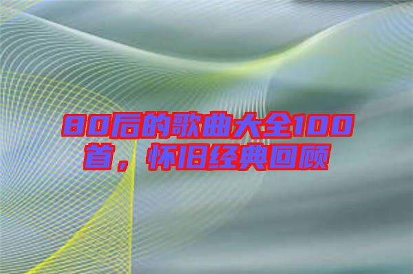 80后的歌曲大全100首，懷舊經典回顧