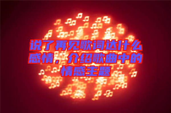 說了再見歌詞達什么感情，介紹歌曲中的情感主題