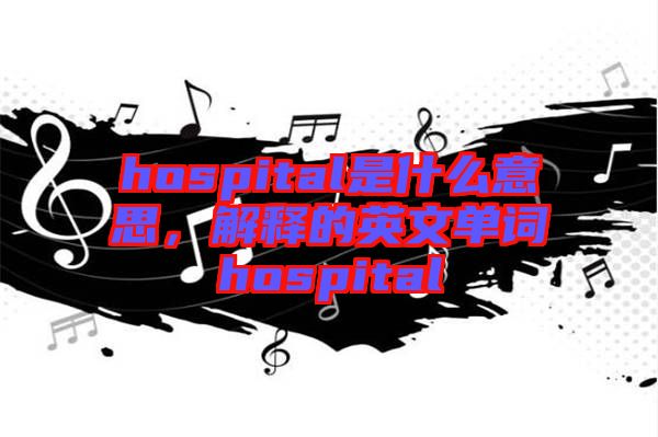 hospital是什么意思，解釋的英文單詞hospital