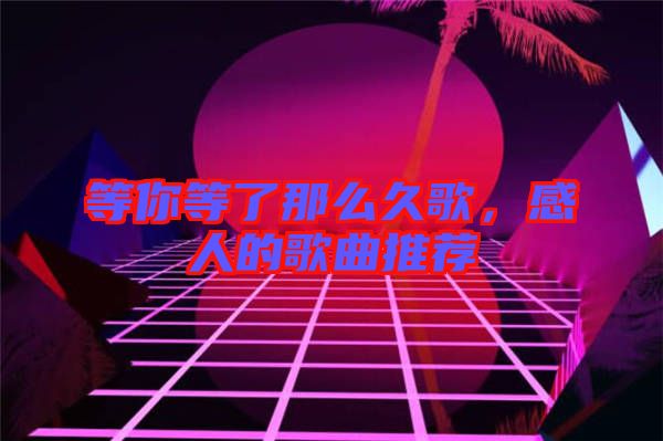 等你等了那么久歌，感人的歌曲推薦