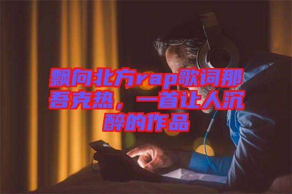 飄向北方rap歌詞那吾克熱，一首讓人沉醉的作品