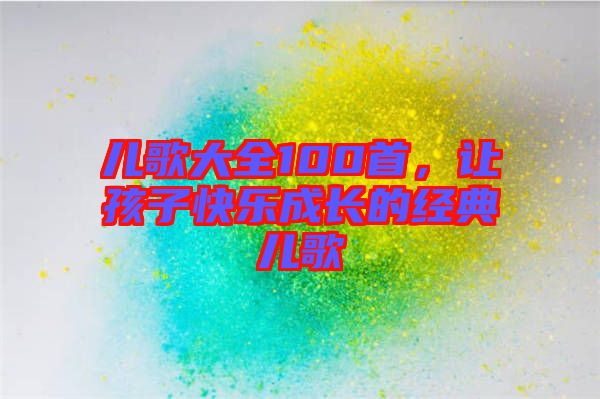 兒歌大全100首，讓孩子快樂成長的經(jīng)典兒歌