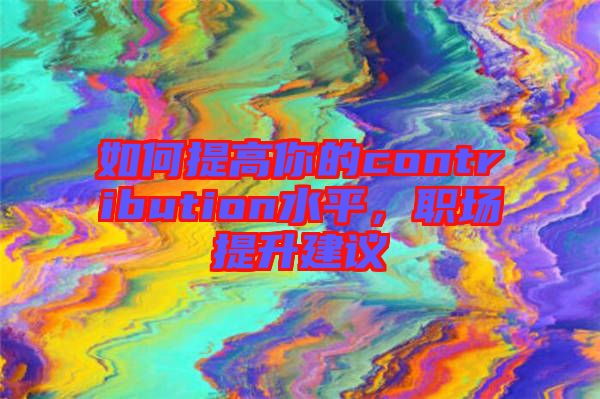 如何提高你的contribution水平，職場(chǎng)提升建議