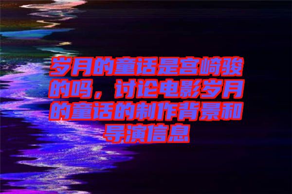 歲月的童話是宮崎駿的嗎，討論電影歲月的童話的制作背景和導(dǎo)演信息
