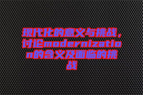 現(xiàn)代化的意義與挑戰(zhàn)，討論modernization的含義及面臨的挑戰(zhàn)
