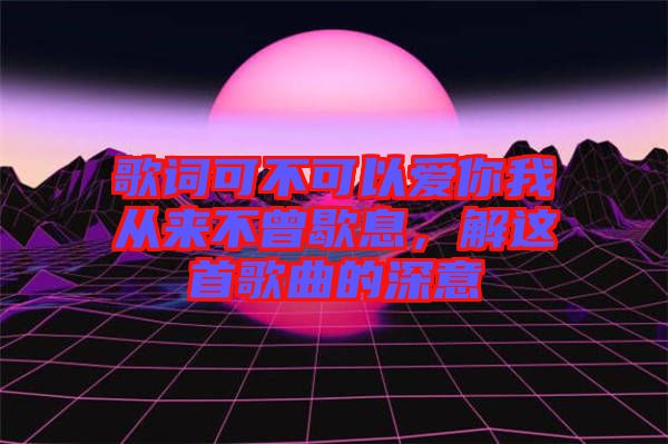 歌詞可不可以愛(ài)你我從來(lái)不曾歇息，解這首歌曲的深意