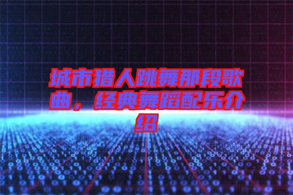 城市獵人跳舞那段歌曲，經(jīng)典舞蹈配樂(lè)介紹