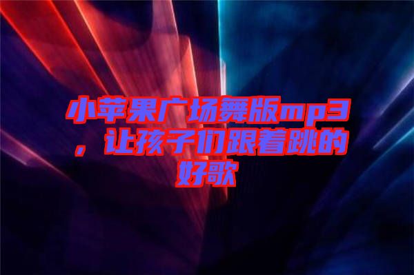 小蘋果廣場(chǎng)舞版mp3，讓孩子們跟著跳的好歌