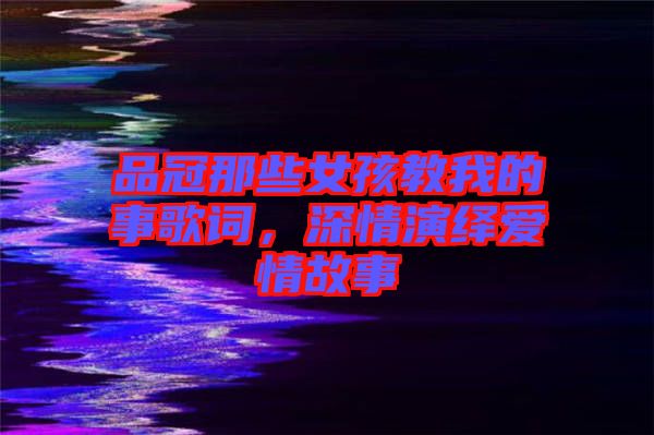 品冠那些女孩教我的事歌詞，深情演繹愛情故事