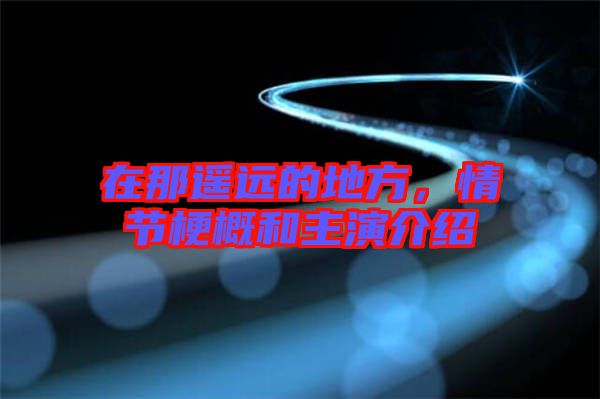 在那遙遠的地方，情節(jié)梗概和主演介紹