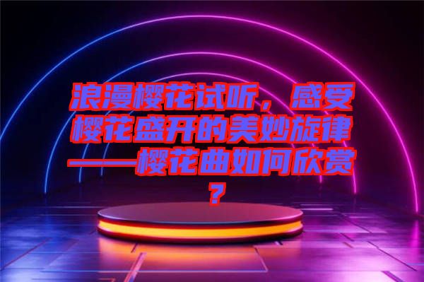 浪漫櫻花試聽，感受櫻花盛開的美妙旋律——櫻花曲如何欣賞？