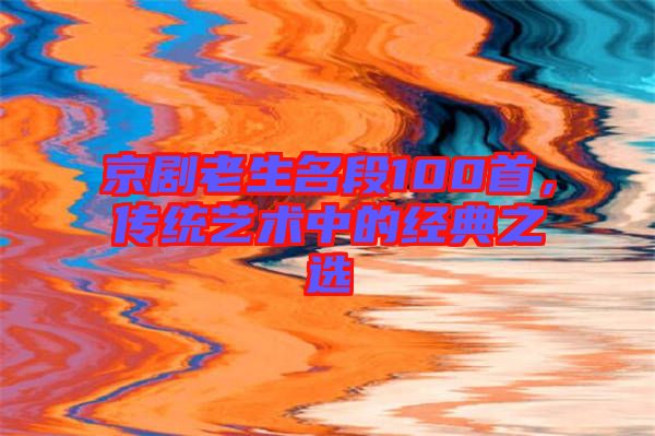 京劇老生名段100首，傳統(tǒng)藝術(shù)中的經(jīng)典之選