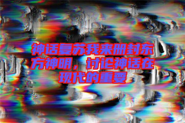 神話復(fù)蘇我來冊(cè)封東方神明，討論神話在現(xiàn)代的重要