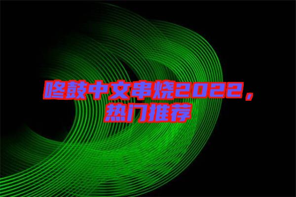 咚鼓中文串燒2022，熱門推薦