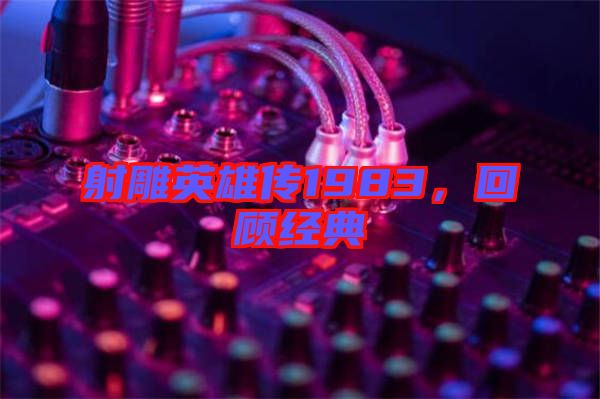 射雕英雄傳1983，回顧經(jīng)典