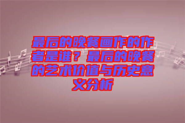 最后的晚餐畫(huà)作的作者是誰(shuí)？最后的晚餐的藝術(shù)價(jià)值與歷史意義分析