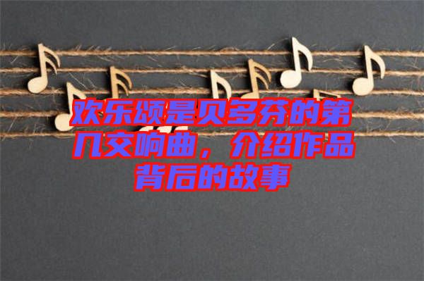 歡樂頌是貝多芬的第幾交響曲，介紹作品背后的故事