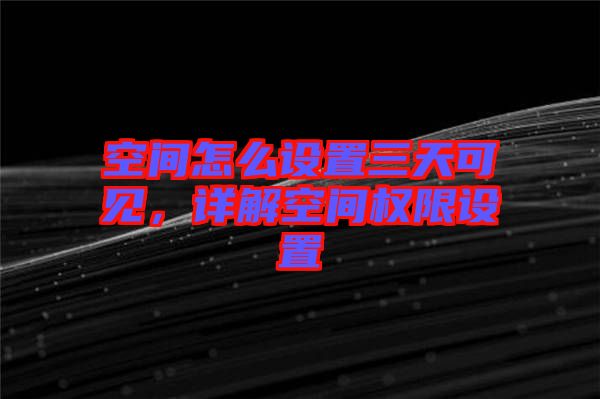 空間怎么設(shè)置三天可見(jiàn)，詳解空間權(quán)限設(shè)置