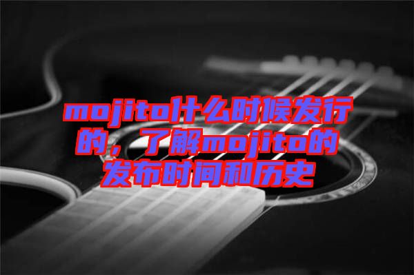 mojito什么時(shí)候發(fā)行的，了解mojito的發(fā)布時(shí)間和歷史
