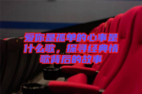 愛你是孤單的心事是什么歌，探尋經(jīng)典情歌背后的故事