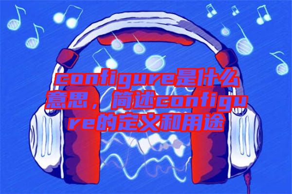 configure是什么意思，簡(jiǎn)述configure的定義和用途