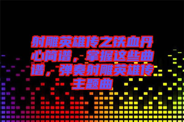 射雕英雄傳之鐵血丹心簡譜，掌握這些曲譜，彈奏射雕英雄傳主題曲