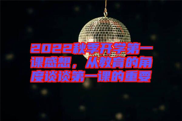 2022秋季開學(xué)第一課感想，從教育的角度談?wù)劦谝徽n的重要