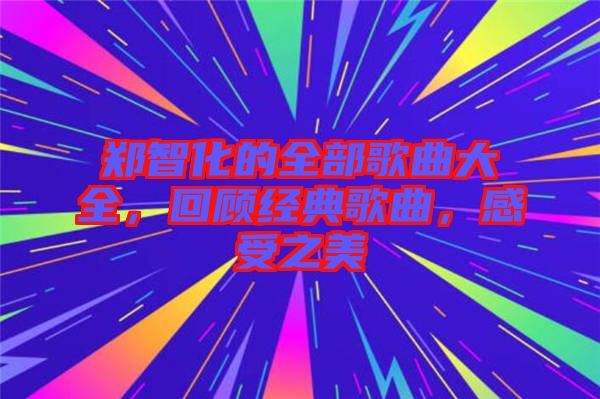 鄭智化的全部歌曲大全，回顧經(jīng)典歌曲，感受之美