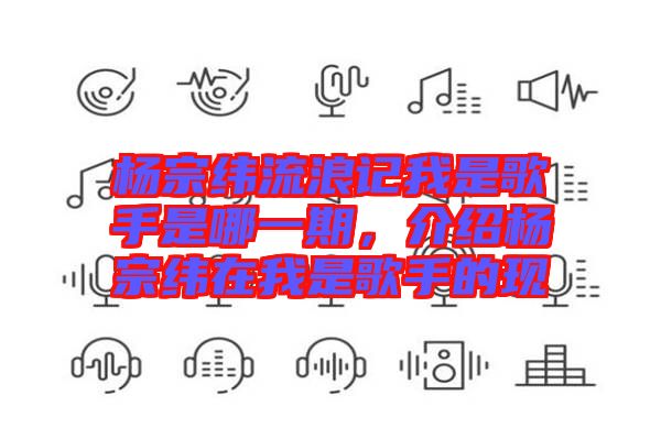 楊宗緯流浪記我是歌手是哪一期，介紹楊宗緯在我是歌手的現(xiàn)