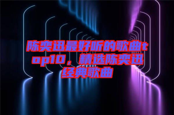 陳奕迅最好聽(tīng)的歌曲top10，精選陳奕迅經(jīng)典歌曲